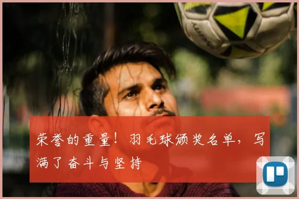 荣誉的重量！羽毛球颁奖名单，写满了奋斗与坚持
