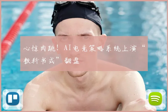 心惊肉跳！AI电竞策略系统上演“教科书式”翻盘
