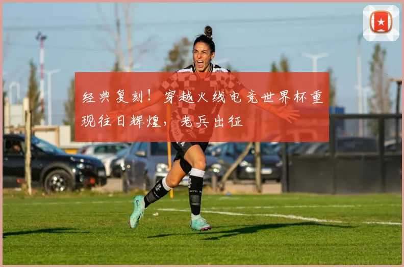 经典复刻！穿越火线电竞世界杯重现往日辉煌，老兵出征