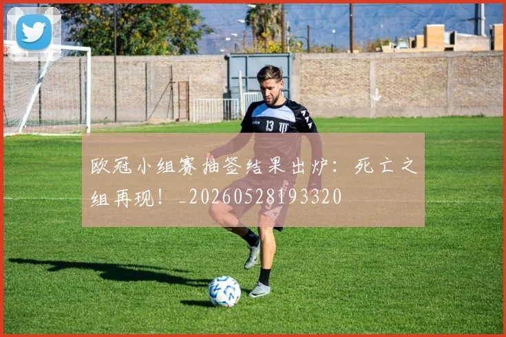 欧冠小组赛抽签结果出炉：死亡之组再现！_20260528193320