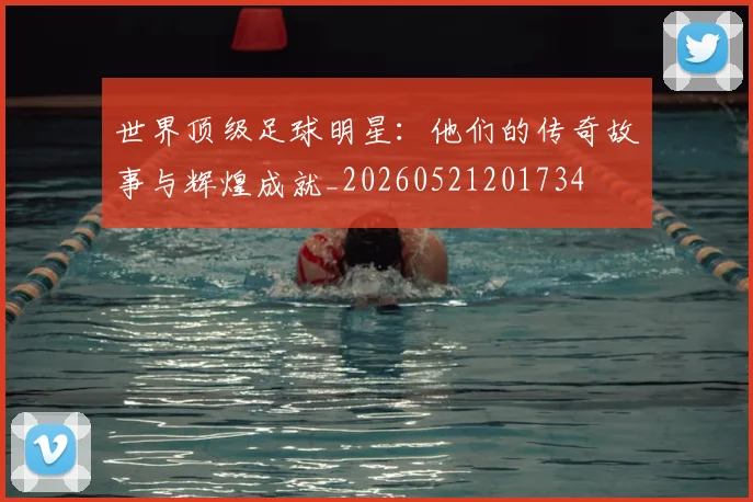 世界顶级足球明星：他们的传奇故事与辉煌成就_20260521201734