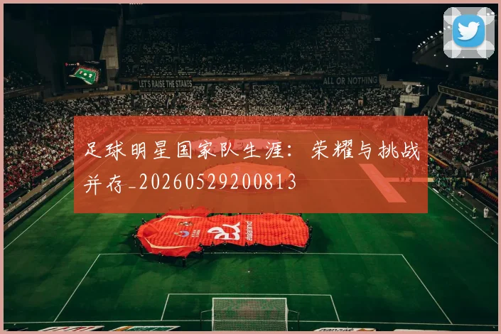 足球明星国家队生涯:荣耀与挑战并存_20260529200813