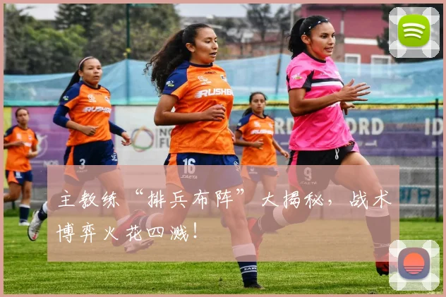 主教练“排兵布阵”大揭秘，战术博弈火花四溅！