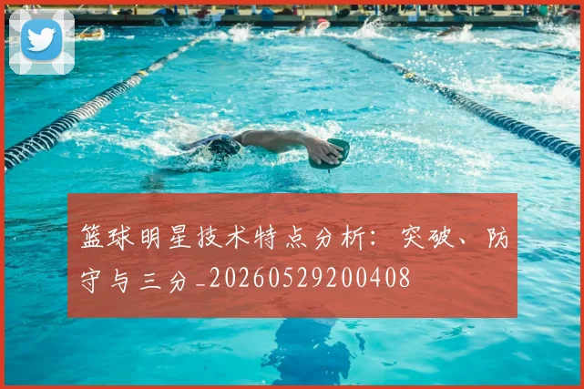 篮球明星技术特点分析：突破、防守与三分_20260529200408