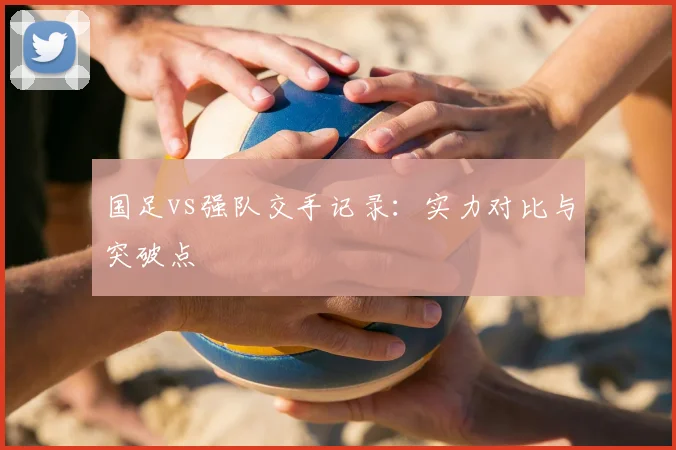 国足vs强队交手记录：实力对比与突破点