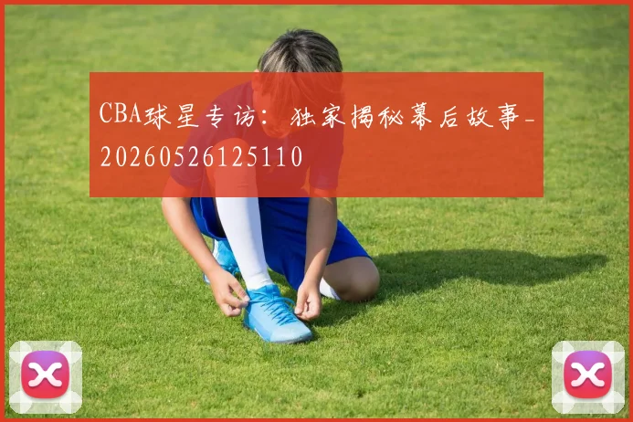 CBA球星专访：独家揭秘幕后故事_20260526125110