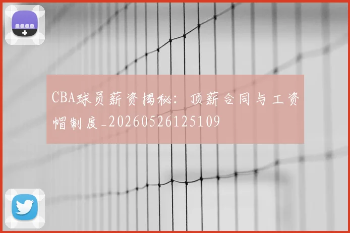 CBA球员薪资揭秘：顶薪合同与工资帽制度_20260526125109