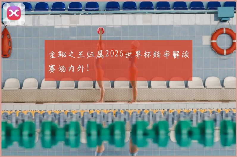 金靴之王归属2026世界杯赔率解读赛场内外！