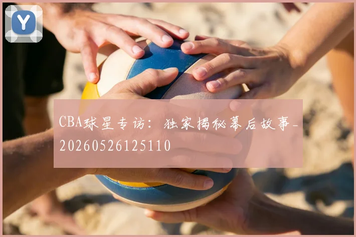 CBA球星专访：独家揭秘幕后故事_20260526125110