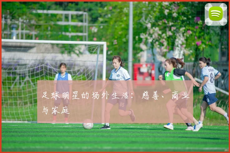 足球明星的场外生活：慈善、商业与家庭