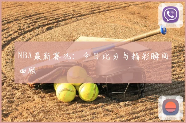 NBA最新赛况：今日比分与精彩瞬间回顾
