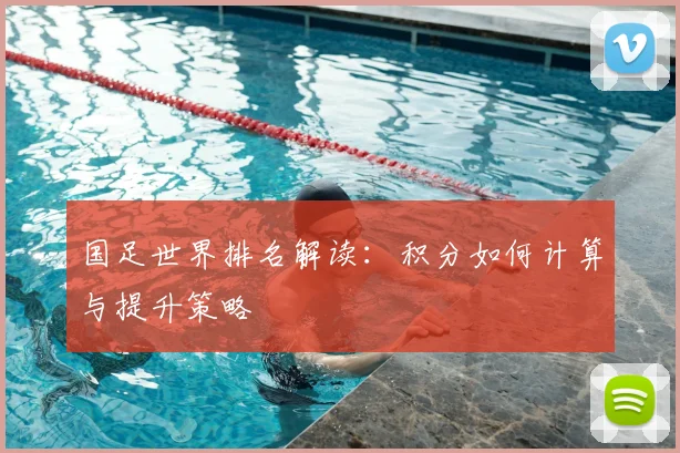 国足世界排名解读：积分如何计算与提升策略