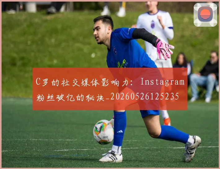 C罗的社交媒体影响力:Instagram粉丝破亿的秘诀_20260526125235