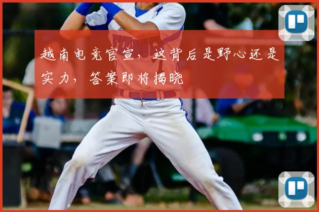 越南电竞官宣，这背后是野心还是实力，答案即将揭晓