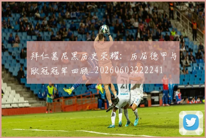拜仁慕尼黑历史荣耀:历届德甲与欧冠冠军回顾_20260603222241
