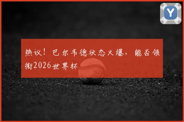 热议！巴尔韦德状态火爆，能否领衔2026世界杯