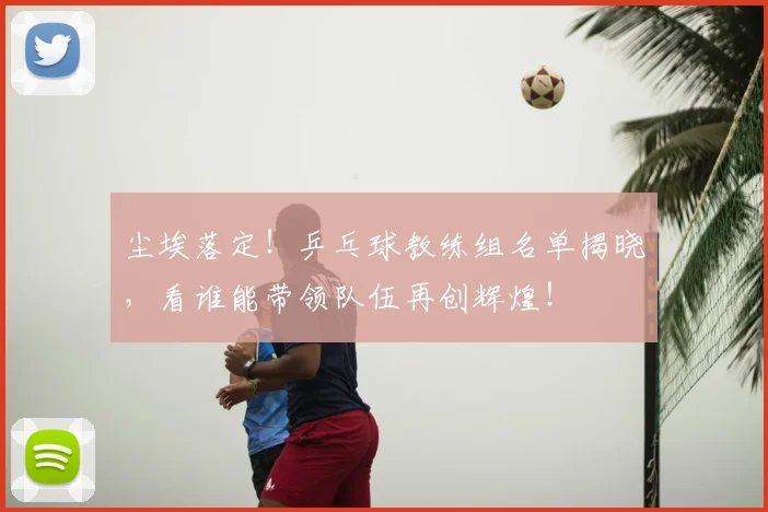 尘埃落定!乒乓球教练组名单揭晓,看谁能带领队伍再创辉煌!