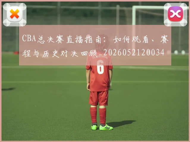CBA总决赛直播指南：如何观看、赛程与历史对决回顾_20260521200342