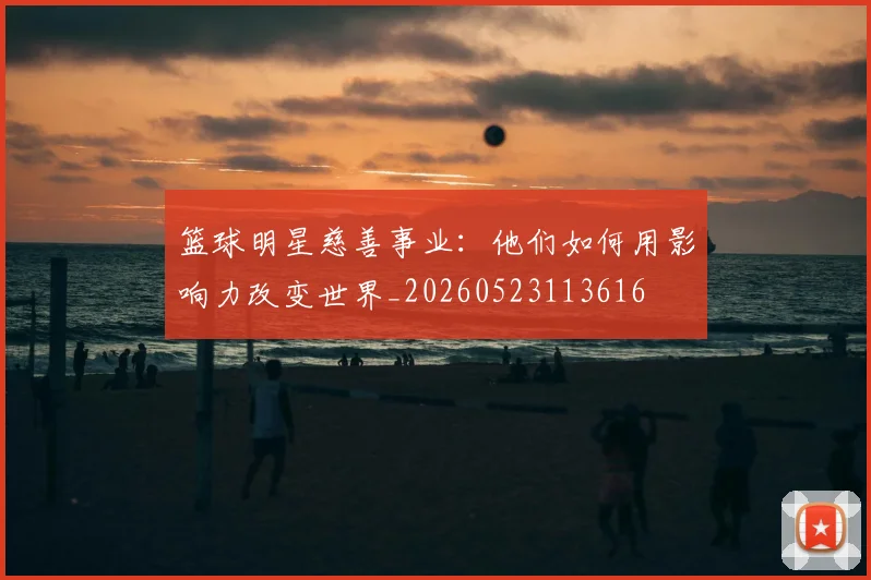 篮球明星慈善事业：他们如何用影响力改变世界_20260523113616