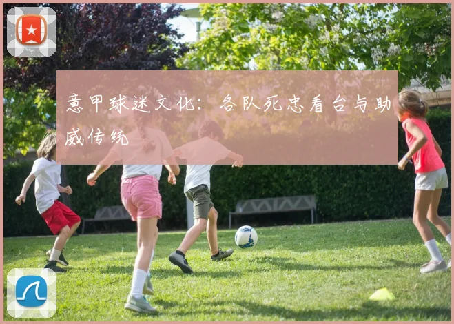 意甲球迷文化：各队死忠看台与助威传统