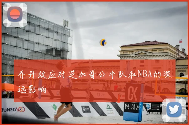 乔丹效应对芝加哥公牛队和NBA的深远影响