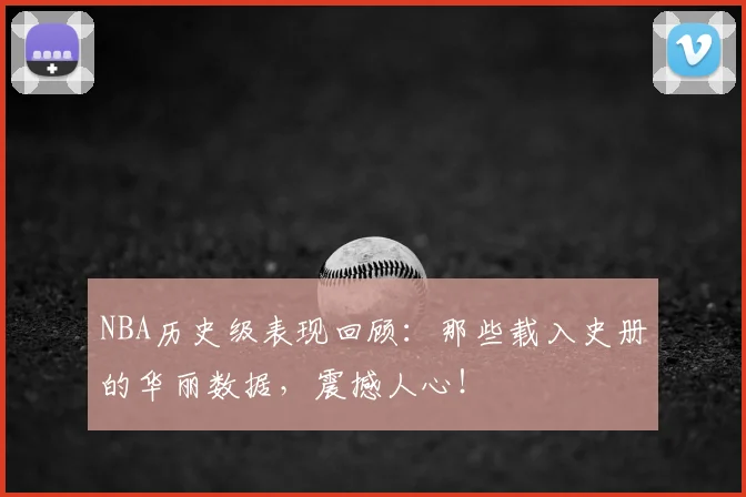 NBA历史级表现回顾：那些载入史册的华丽数据，震撼人心！