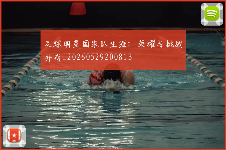 足球明星国家队生涯：荣耀与挑战并存_20260529200813