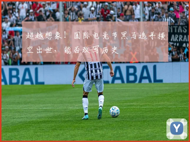 超越想象！国际电竞节黑马选手横空出世，能否改写历史