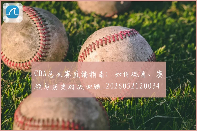 CBA总决赛直播指南：如何观看、赛程与历史对决回顾_20260521200342