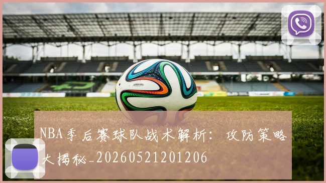 NBA季后赛球队战术解析：攻防策略大揭秘_20260521201206