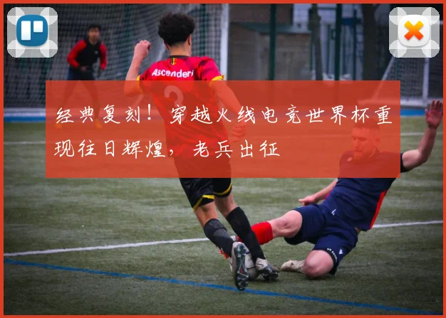 经典复刻！穿越火线电竞世界杯重现往日辉煌，老兵出征