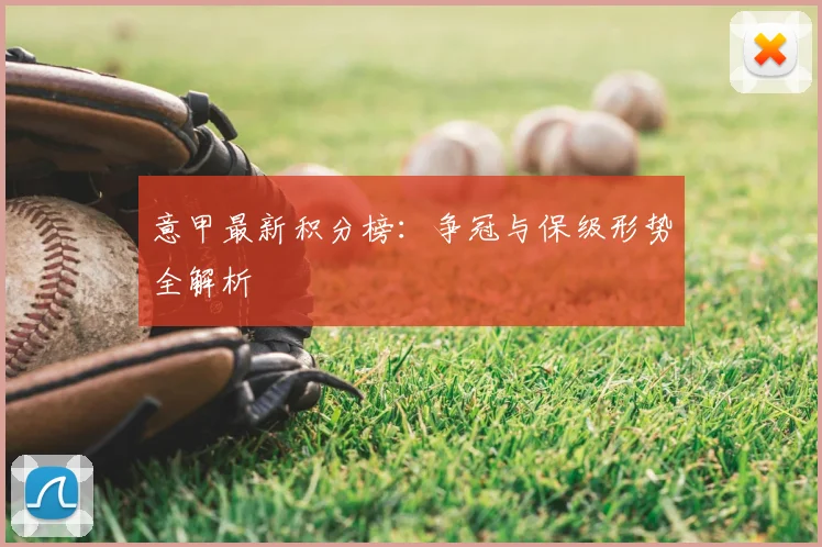 意甲最新积分榜：争冠与保级形势全解析