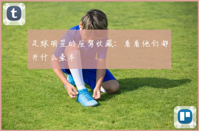 足球明星的座驾收藏：看看他们都开什么豪车
