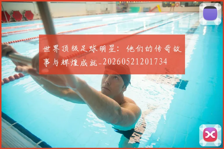 世界顶级足球明星：他们的传奇故事与辉煌成就_20260521201734