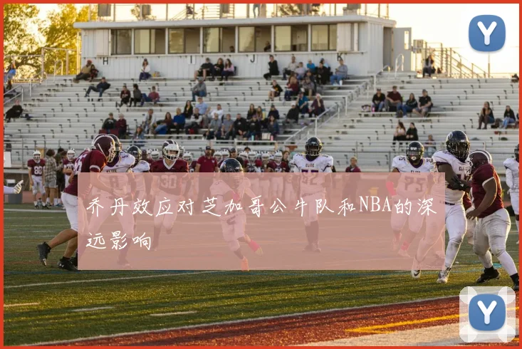 乔丹效应对芝加哥公牛队和NBA的深远影响