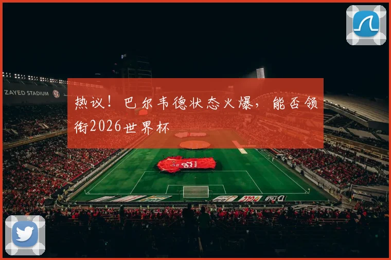 热议！巴尔韦德状态火爆，能否领衔2026世界杯