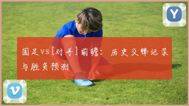 国足vs[对手]前瞻：历史交锋记录与胜负预测