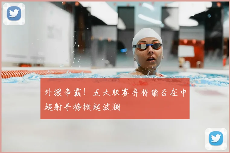 外援争霸！五大联赛弃将能否在中超射手榜掀起波澜
