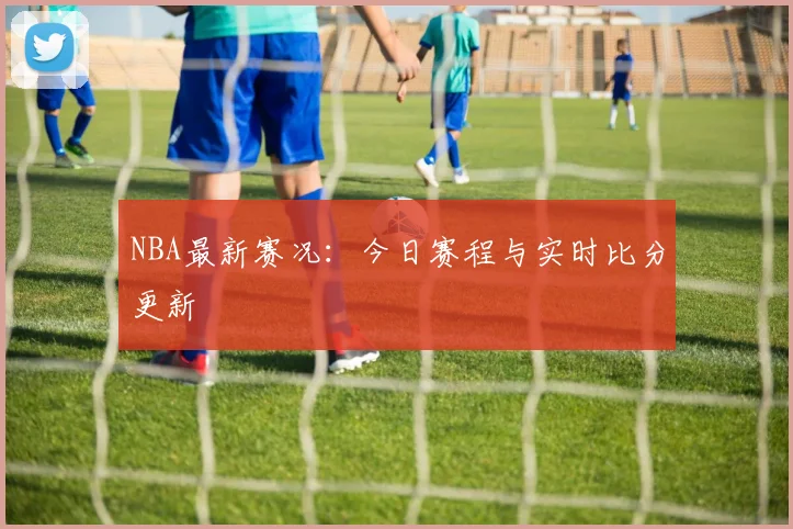 NBA最新赛况：今日赛程与实时比分更新