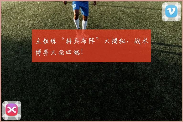 主教练“排兵布阵”大揭秘，战术博弈火花四溅！