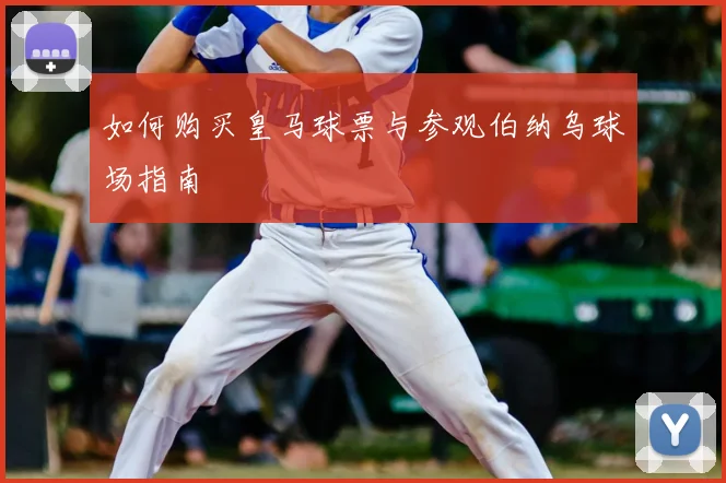 如何购买皇马球票与参观伯纳乌球场指南