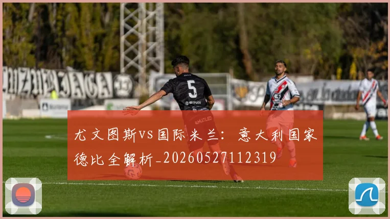 尤文图斯vs国际米兰:意大利国家德比全解析_20260527112319