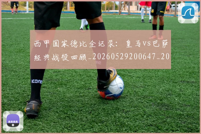 西甲国家德比全记录：皇马vs巴萨经典战役回顾_20260529200647_20260610170206