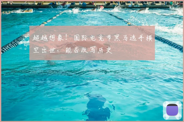 超越想象！国际电竞节黑马选手横空出世，能否改写历史